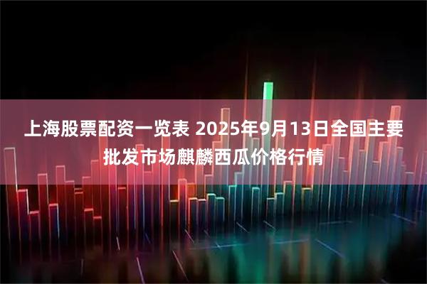 上海股票配资一览表 2025年9月13日全国主要批发市场麒麟西瓜价格行情