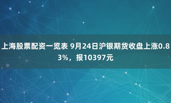 上海股票配资一览表 9月24日沪银期货收盘上涨0.83%，报10397元