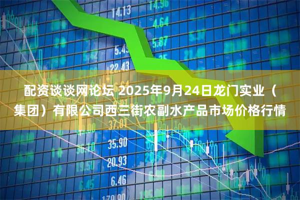 配资谈谈网论坛 2025年9月24日龙门实业(集团)有限公司西三街农副水产品市场价格行情