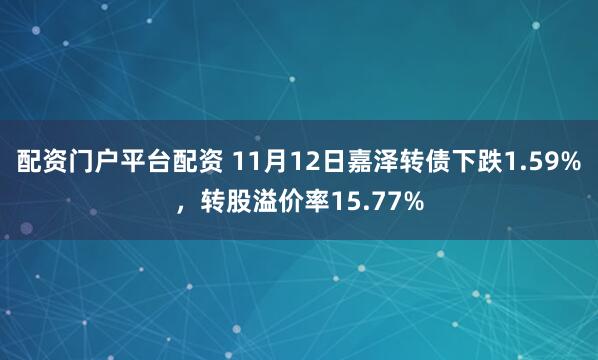 配资门户平台配资 11月12日嘉泽转债下跌1.59%，转股溢价率15.77%