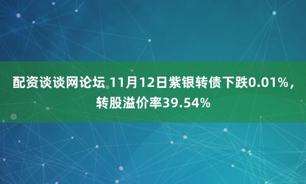 配资谈谈网论坛 11月12日紫银转债下跌0.01%,转股溢价率39.54%
