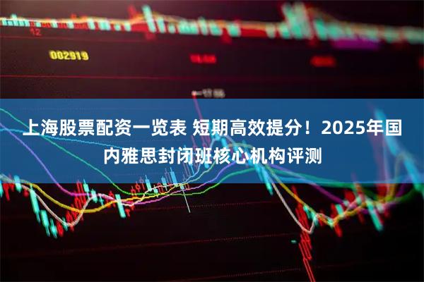 上海股票配资一览表 短期高效提分！2025年国内雅思封闭班核心机构评测