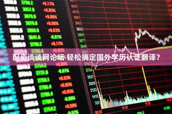 配资谈谈网论坛 轻松搞定国外学历认证翻译？
