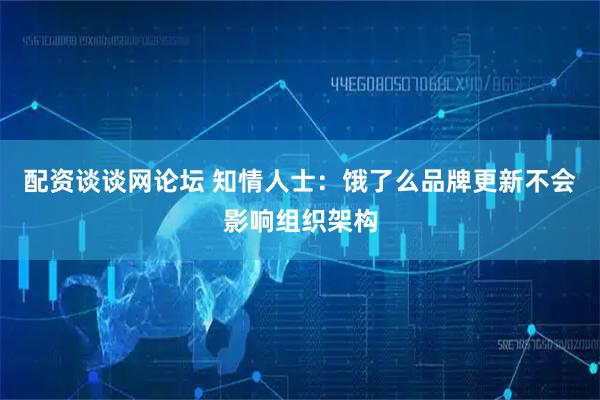 配资谈谈网论坛 知情人士：饿了么品牌更新不会影响组织架构