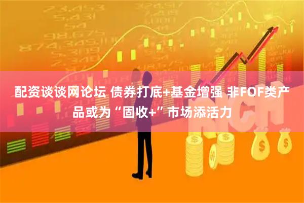 配资谈谈网论坛 债券打底+基金增强 非FOF类产品或为“固收+”市场添活力