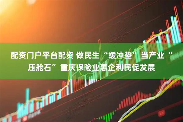 配资门户平台配资 做民生 “缓冲垫” 当产业 “压舱石” 重庆保险业惠企利民促发展