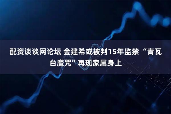 配资谈谈网论坛 金建希或被判15年监禁 “青瓦台魔咒”再现家属身上