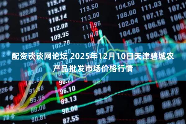 配资谈谈网论坛 2025年12月10日天津碧城农产品批发市场价格行情