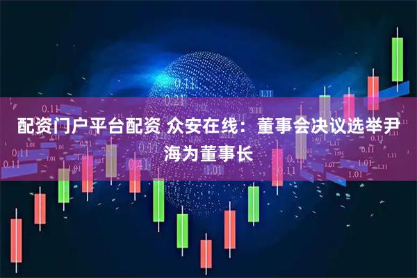 配资门户平台配资 众安在线：董事会决议选举尹海为董事长