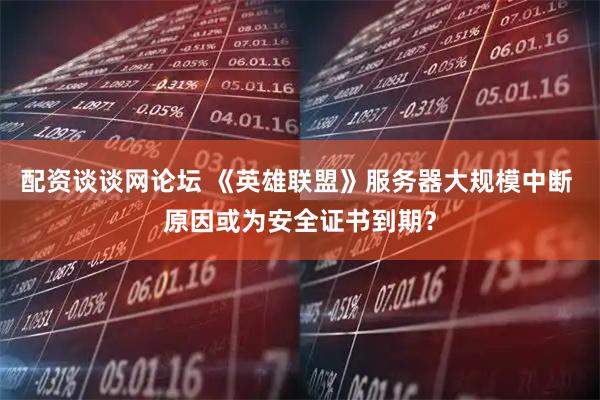配资谈谈网论坛 《英雄联盟》服务器大规模中断 原因或为安全证书到期？