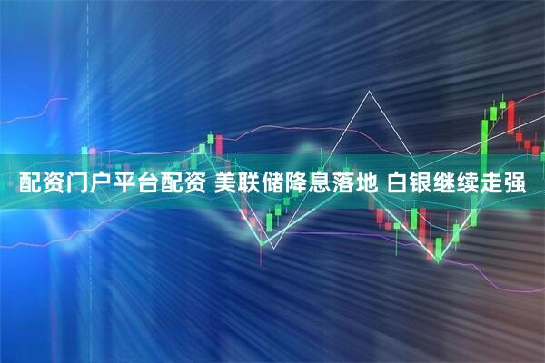配资门户平台配资 美联储降息落地 白银继续走强