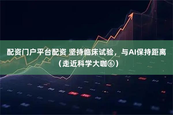 配资门户平台配资 坚持临床试验，与AI保持距离（走近科学大咖⑥）