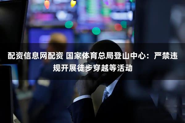 配资信息网配资 国家体育总局登山中心：严禁违规开展徒步穿越等活动