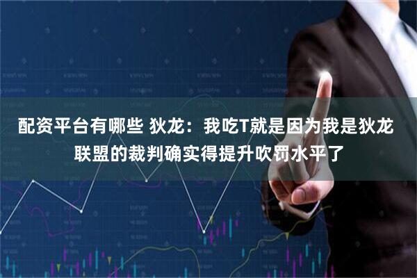 配资平台有哪些 狄龙：我吃T就是因为我是狄龙 联盟的裁判确实得提升吹罚水平了