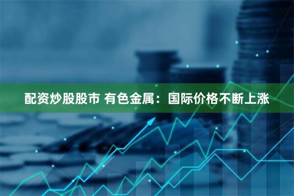 配资炒股股市 有色金属：国际价格不断上涨