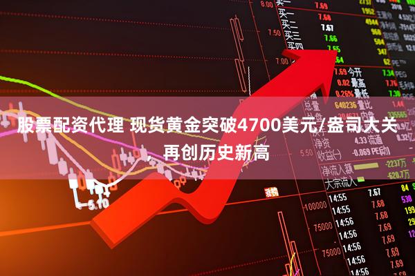 股票配资代理 现货黄金突破4700美元/盎司大关，再创历史新高