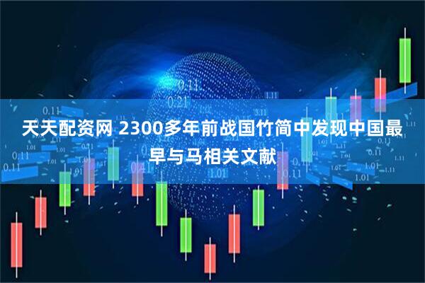 天天配资网 2300多年前战国竹简中发现中国最早与马相关文献