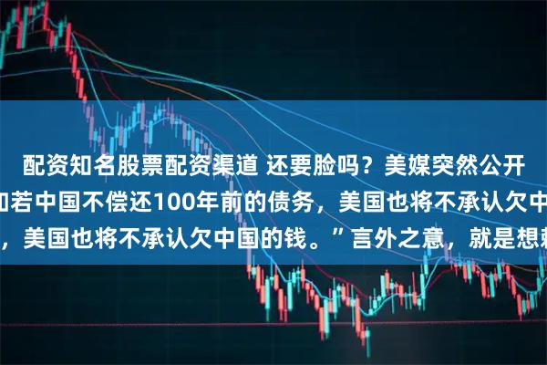 配资知名股票配资渠道 还要脸吗？美媒突然公开放话，通告全球：“如若中国不偿还100年前的债务，美国也将不承认欠中国的钱。”言外之意，就是想赖账！