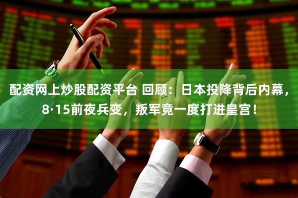 配资网上炒股配资平台 回顾：日本投降背后内幕，8·15前夜兵变，叛军竟一度打进皇宫！
