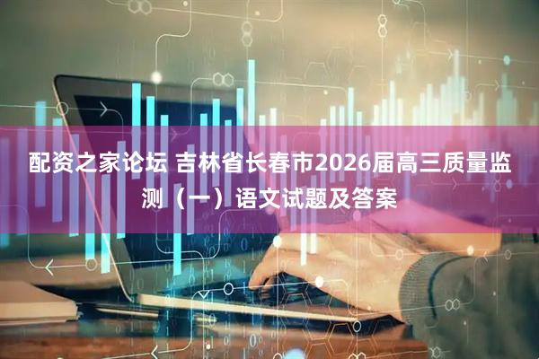 配资之家论坛 吉林省长春市2026届高三质量监测（一）语文试题及答案