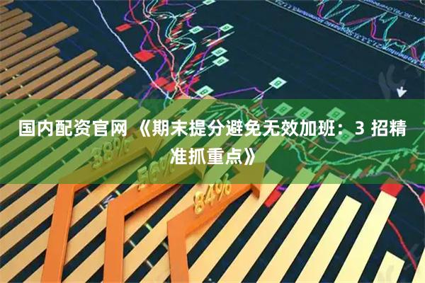 国内配资官网 《期末提分避免无效加班：3 招精准抓重点》