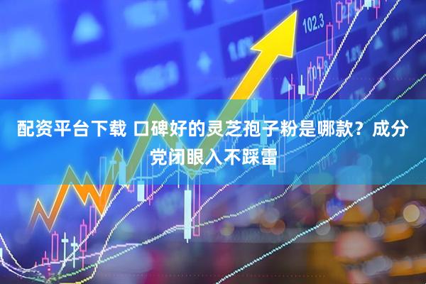 配资平台下载 口碑好的灵芝孢子粉是哪款？成分党闭眼入不踩雷