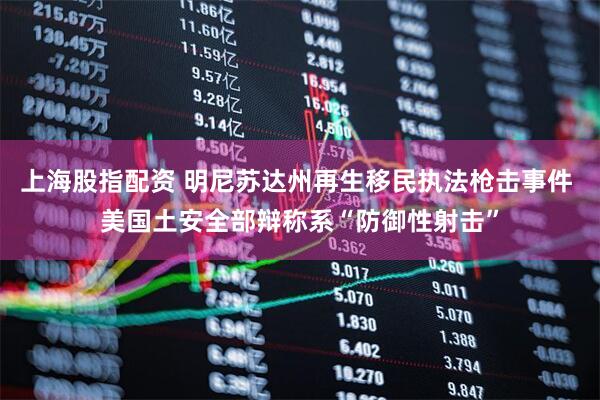 上海股指配资 明尼苏达州再生移民执法枪击事件 美国土安全部辩称系“防御性射击”