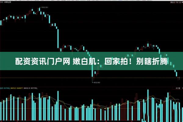 配资资讯门户网 嫩白肌：回家拍！别瞎折腾
