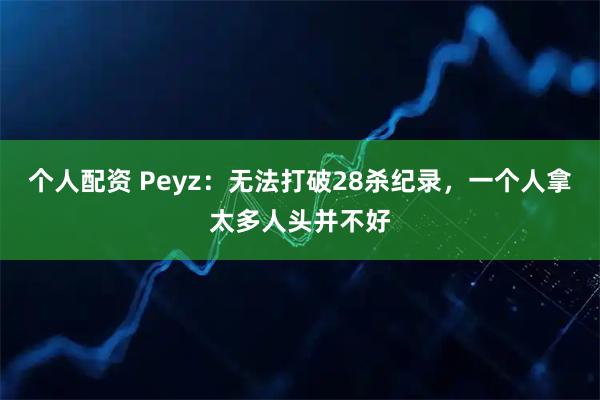 个人配资 Peyz：无法打破28杀纪录，一个人拿太多人头并不好