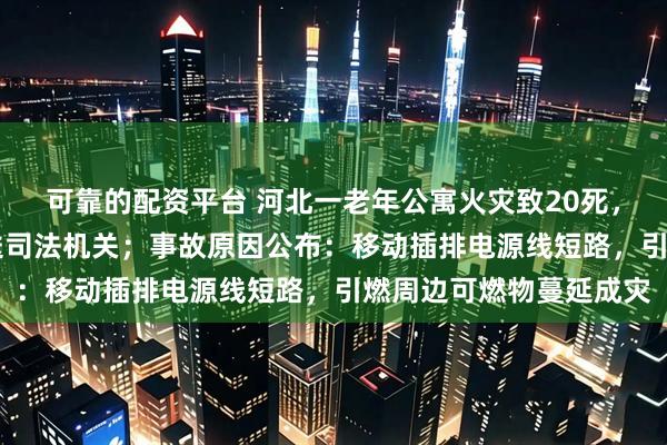 可靠的配资平台 河北一老年公寓火灾致20死，21人因涉嫌犯罪被移送司法机关；事故原因公布：移动插排电源线短路，引燃周边可燃物蔓延成灾