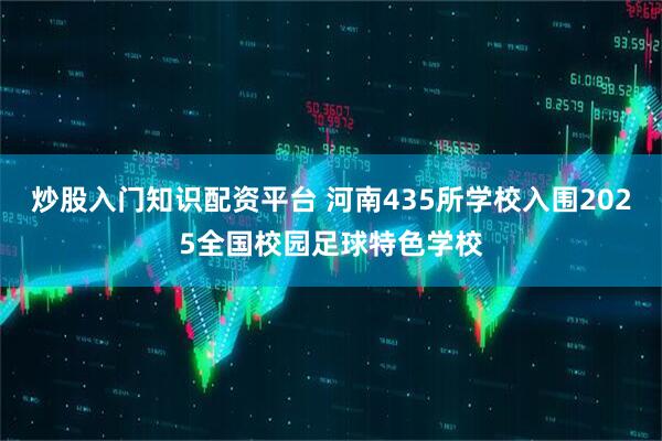 炒股入门知识配资平台 河南435所学校入围2025全国校园足球特色学校