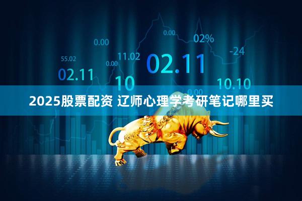 2025股票配资 辽师心理学考研笔记哪里买