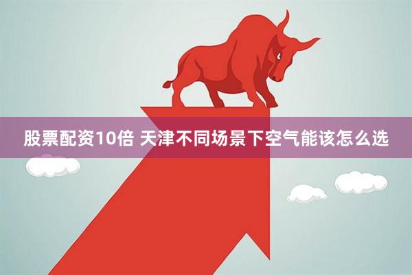 股票配资10倍 天津不同场景下空气能该怎么选
