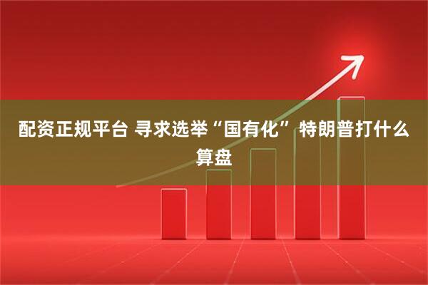 配资正规平台 寻求选举“国有化” 特朗普打什么算盘