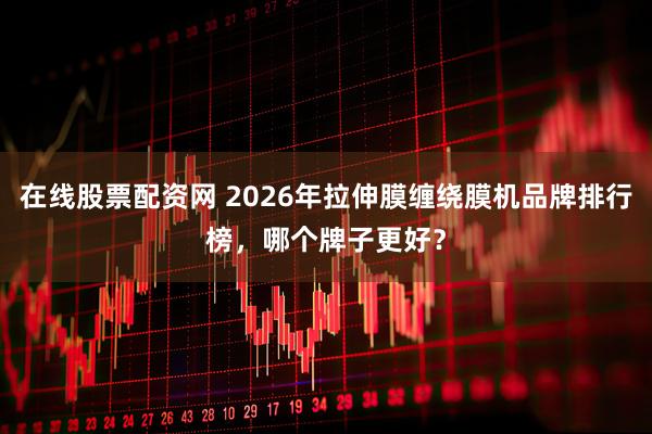 在线股票配资网 2026年拉伸膜缠绕膜机品牌排行榜，哪个牌子更好？