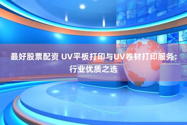 最好股票配资 UV平板打印与UV卷材打印服务：行业优质之选
