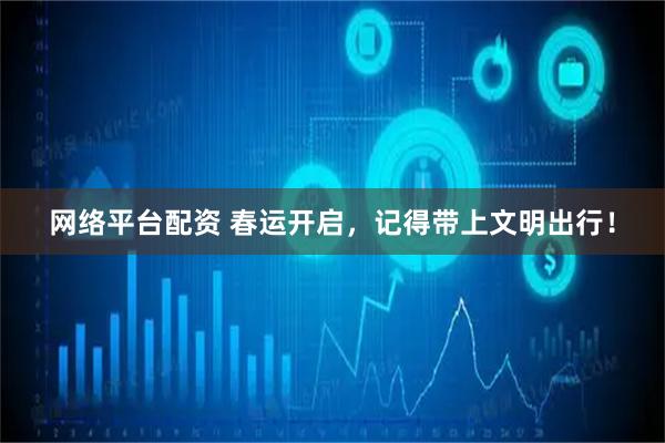 网络平台配资 春运开启，记得带上文明出行！