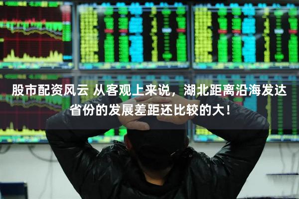股市配资风云 从客观上来说，湖北距离沿海发达省份的发展差距还比较的大！
