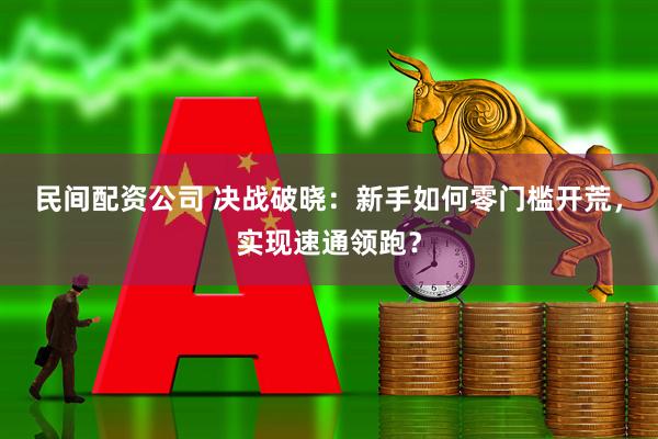 民间配资公司 决战破晓：新手如何零门槛开荒，实现速通领跑？