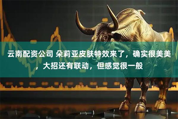 云南配资公司 朵莉亚皮肤特效来了，确实很美美，大招还有联动，但感觉很一般