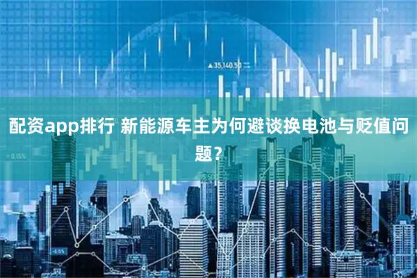 配资app排行 新能源车主为何避谈换电池与贬值问题？