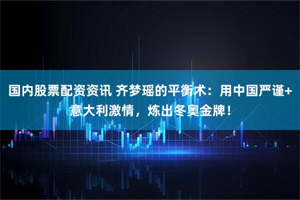 国内股票配资资讯 齐梦瑶的平衡术：用中国严谨+意大利激情，炼出冬奥金牌！