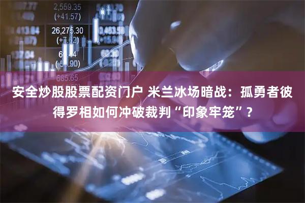 安全炒股股票配资门户 米兰冰场暗战：孤勇者彼得罗相如何冲破裁判“印象牢笼”？