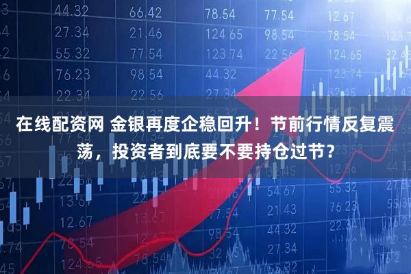 在线配资网 金银再度企稳回升！节前行情反复震荡，投资者到底要不要持仓过节？