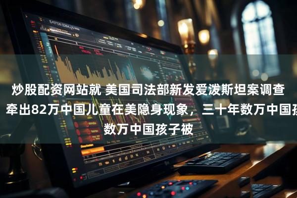 炒股配资网站就 美国司法部新发爱泼斯坦案调查材料，牵出82万中国儿童在美隐身现象，三十年数万中国孩子被