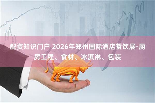 配资知识门户 2026年郑州国际酒店餐饮展-厨房工程、食材、冰淇淋、包装