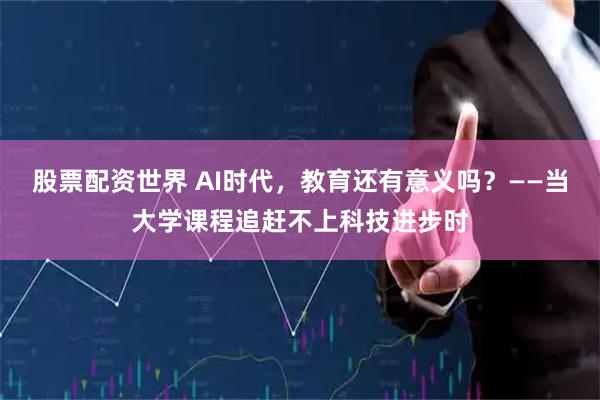 股票配资世界 AI时代，教育还有意义吗？——当大学课程追赶不上科技进步时