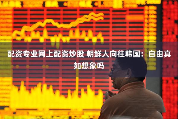 配资专业网上配资炒股 朝鲜人向往韩国：自由真如想象吗