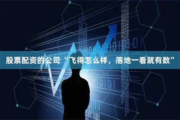 股票配资的公司 “飞得怎么样，落地一看就有数”