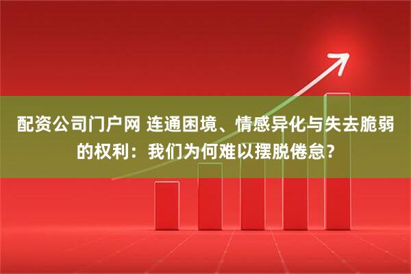 配资公司门户网 连通困境、情感异化与失去脆弱的权利：我们为何难以摆脱倦怠？